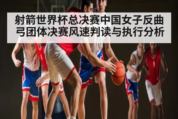 射箭世界杯总决赛中国女子反曲弓团体决赛风速判读与执行分析