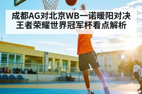 成都AG对北京WB一诺暖阳对决王者荣耀世界冠军杯看点解析