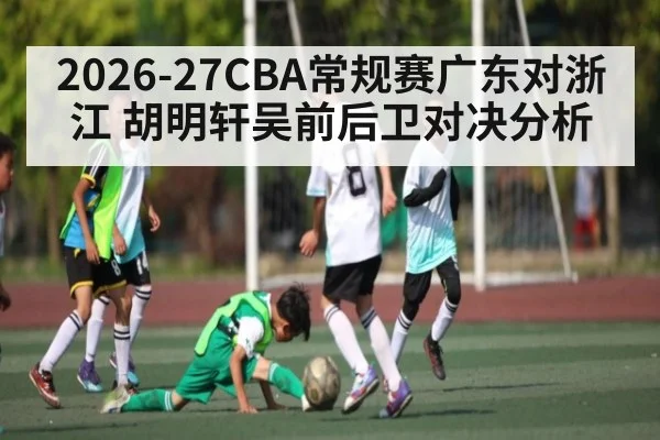 2026-27CBA常规赛广东对浙江 胡明轩吴前后卫对决分析