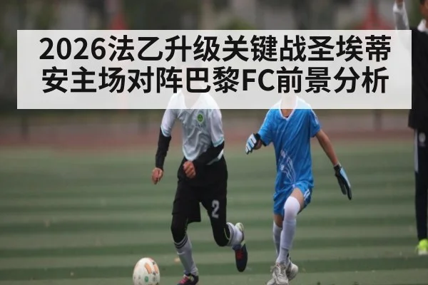 2026法乙升级关键战圣埃蒂安主场对阵巴黎FC前景分析