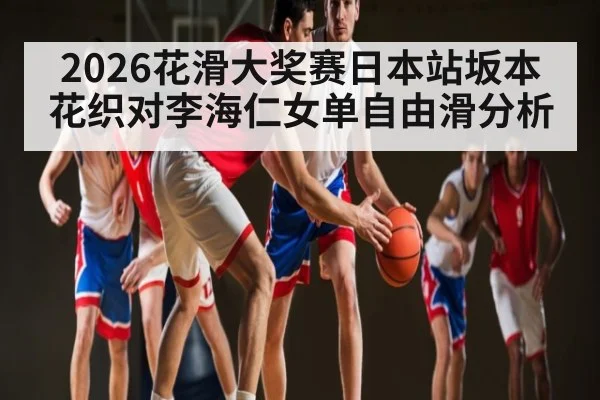 2026花滑大奖赛日本站坂本花织对李海仁女单自由滑分析