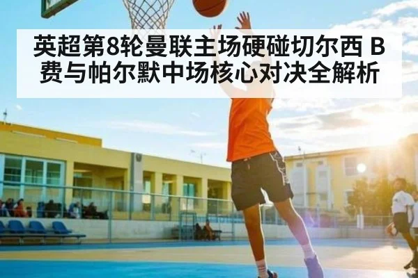 英超第8轮曼联主场硬碰切尔西 B费与帕尔默中场核心对决全解析