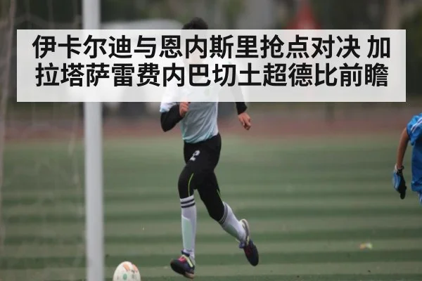 伊卡尔迪与恩内斯里抢点对决 加拉塔萨雷费内巴切土超德比前瞻