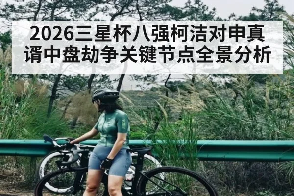 2026三星杯八强柯洁对申真谞中盘劫争关键节点全景分析