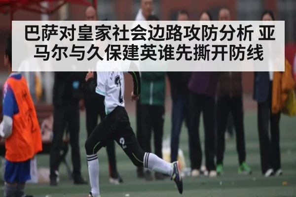 巴萨对皇家社会边路攻防分析 亚马尔与久保建英谁先撕开防线